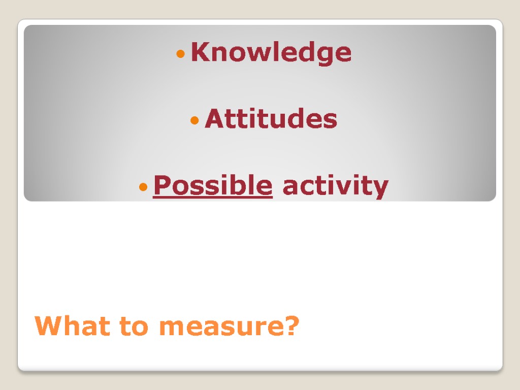 What to measure? Knowledge Attitudes Possible activity